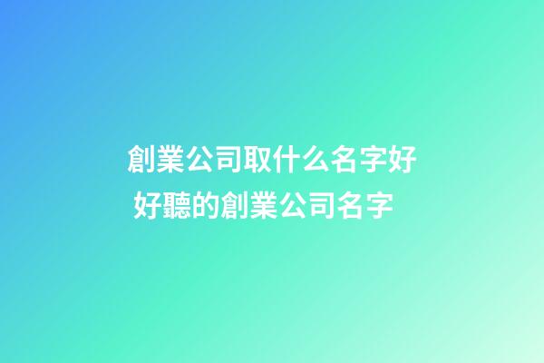 創業公司取什么名字好 好聽的創業公司名字-第1張-公司起名-玄機派